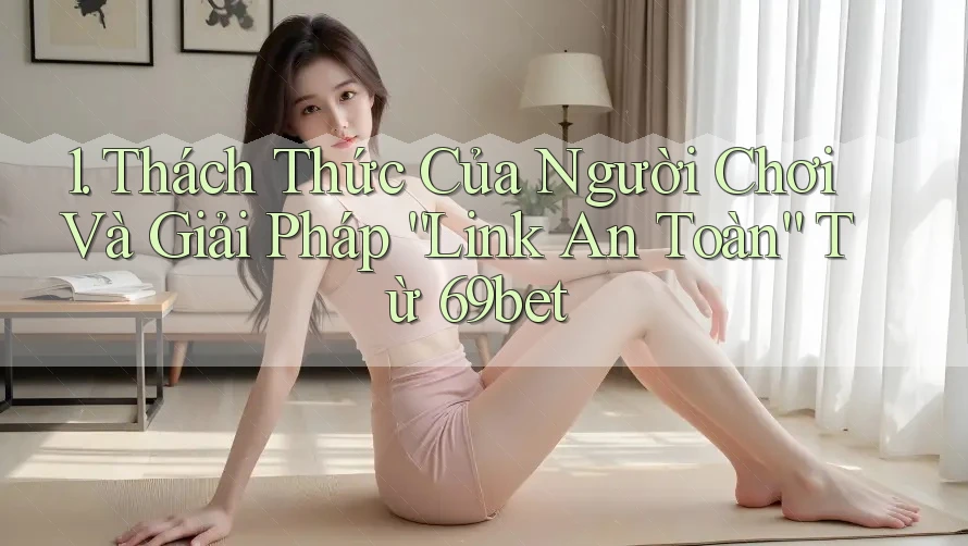 1. Thách Thức Của Người Chơi Và Giải Pháp “Link An Toàn” Từ 69bet