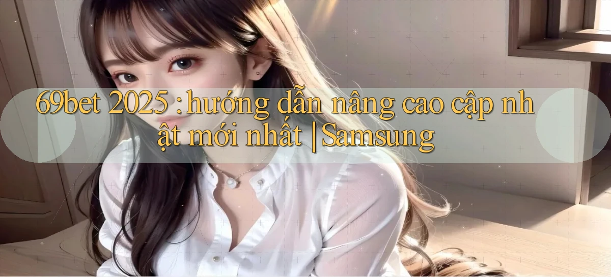 69bet 2025 hướng dẫn nâng cao cập nhật mới nhất Samsung