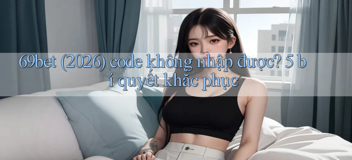 69bet (2026) code không nhập được 5 bí quyết khắc phục