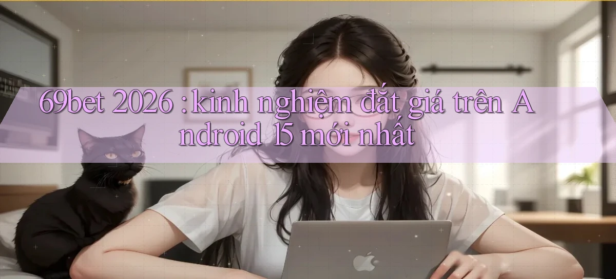 69bet 2026 kinh nghiệm đắt giá trên Android 15 mới nhất