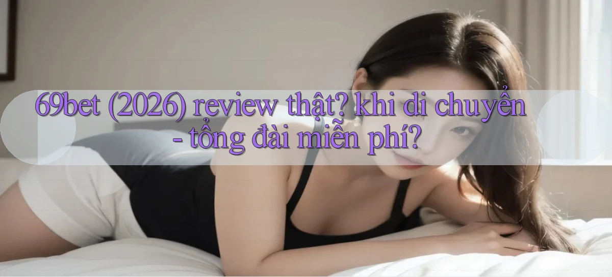 69bet (2026) review thật khi di chuyển   tổng đài miễn phí