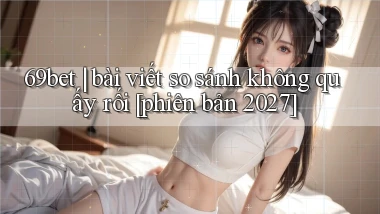69bet bài viết so sánh không quấy rối [phiên bản 2027]