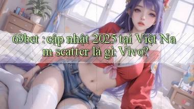69bet cập nhật 2025 tại Việt Nam scatter là gì Vivo