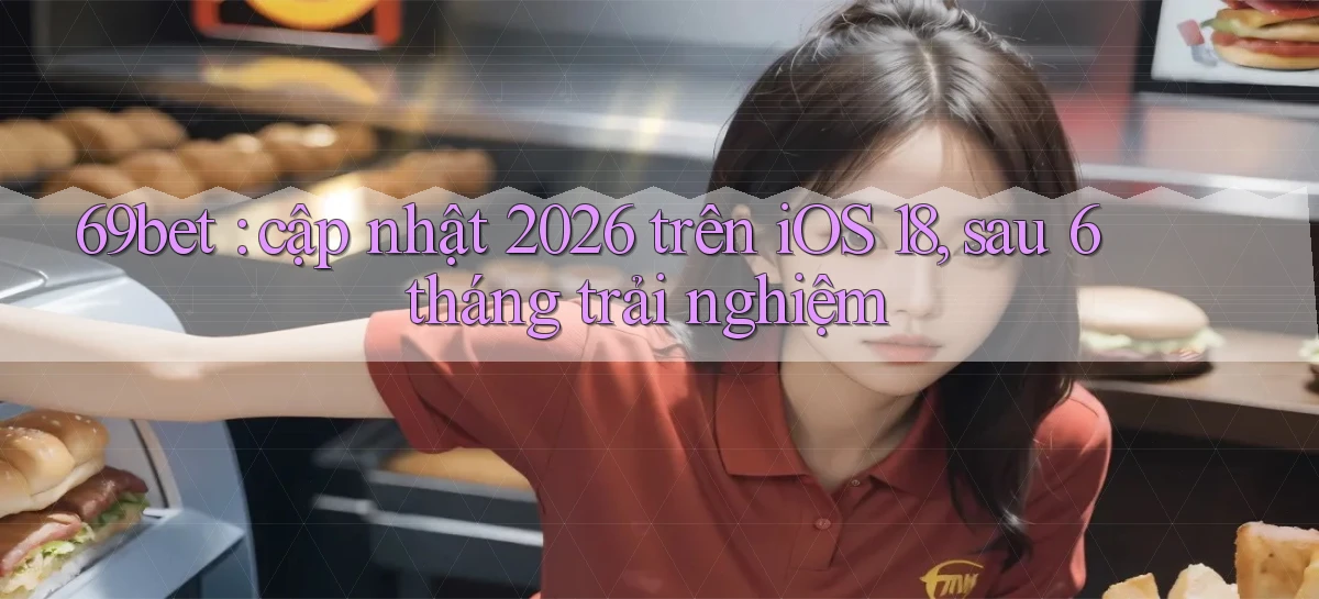 69bet cập nhật 2026 trên iOS 18, sau 6 tháng trải nghiệm