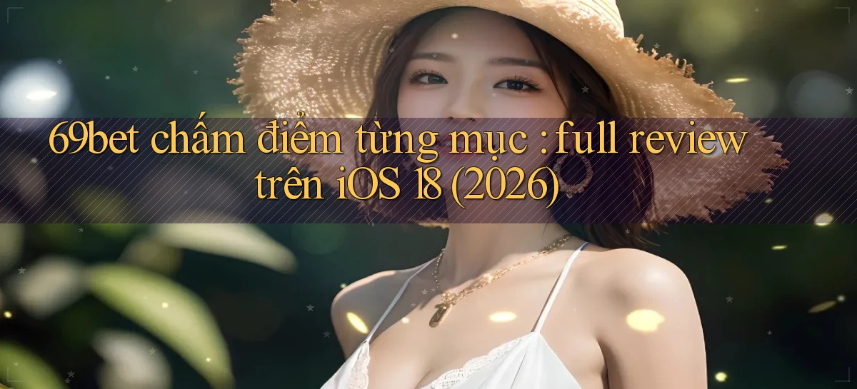69bet chấm điểm từng mục full review trên iOS 18 (2026)