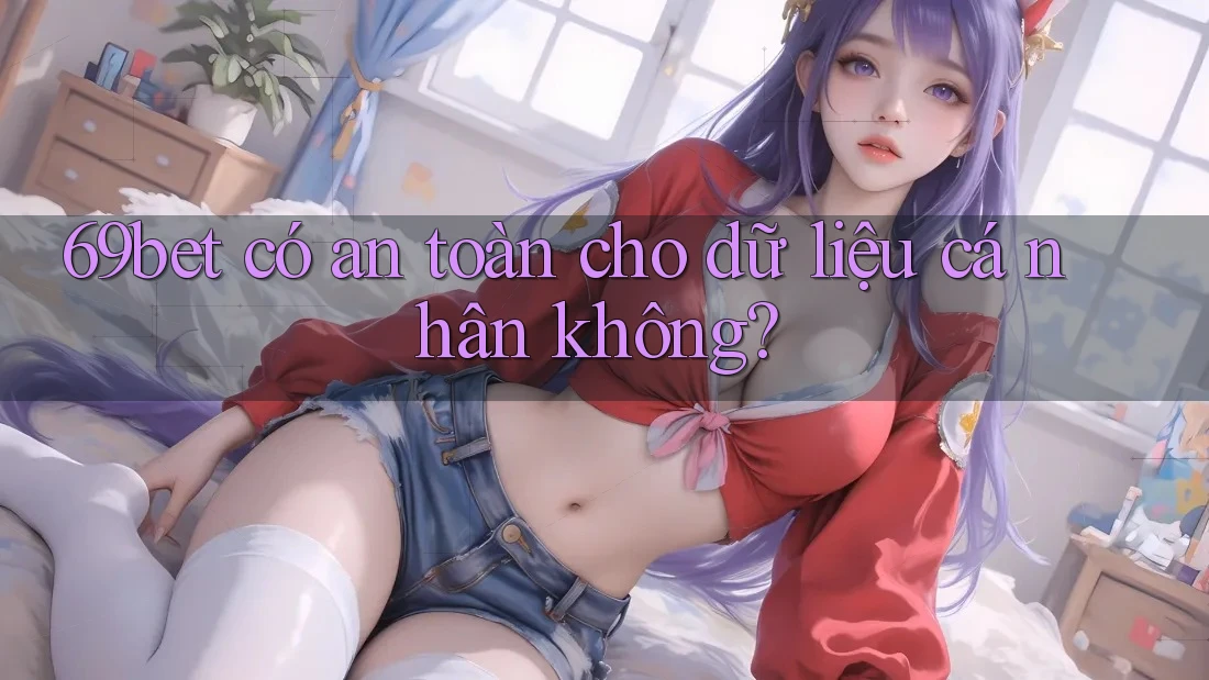 69bet có an toàn cho dữ liệu cá nhân không? 69bet có an toàn cho dữ liệu cá nhân không?