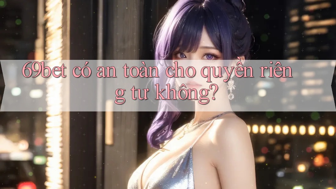 69bet có an toàn cho quyền riêng tư không? 69bet có an toàn cho quyền riêng tư không?