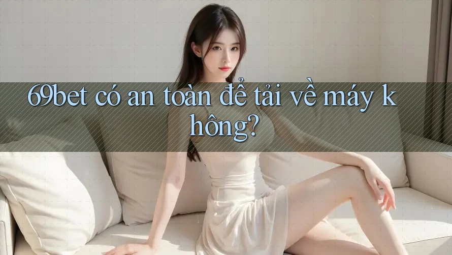 69bet có an toàn để tải về máy không? 69bet có an toàn để tải về máy không?