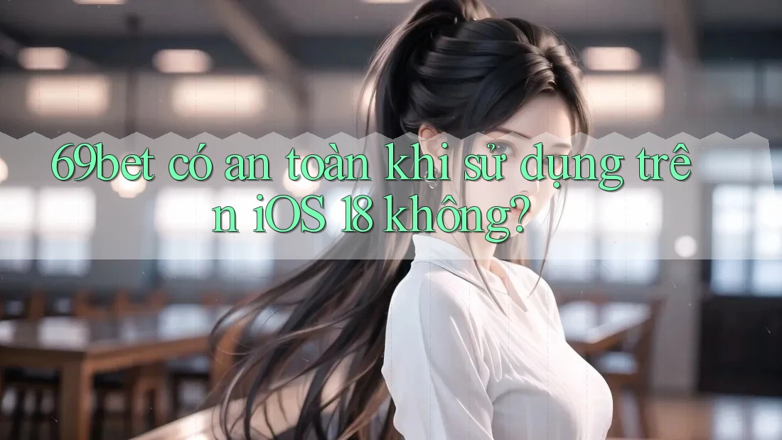69bet có an toàn khi sử dụng trên iOS 18 không?