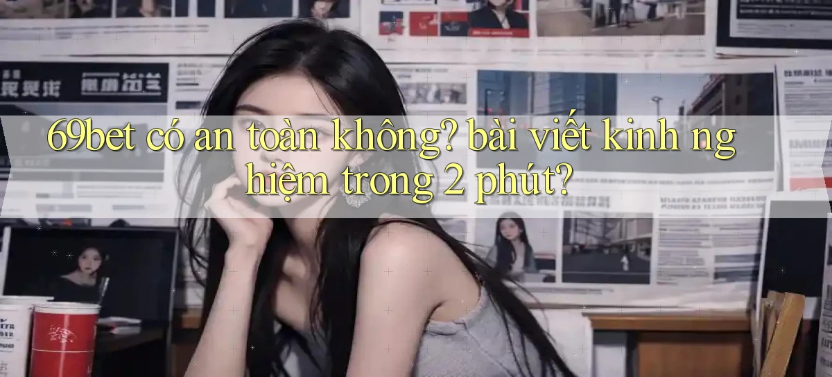 69bet có an toàn không bài viết kinh nghiệm trong 2 phút