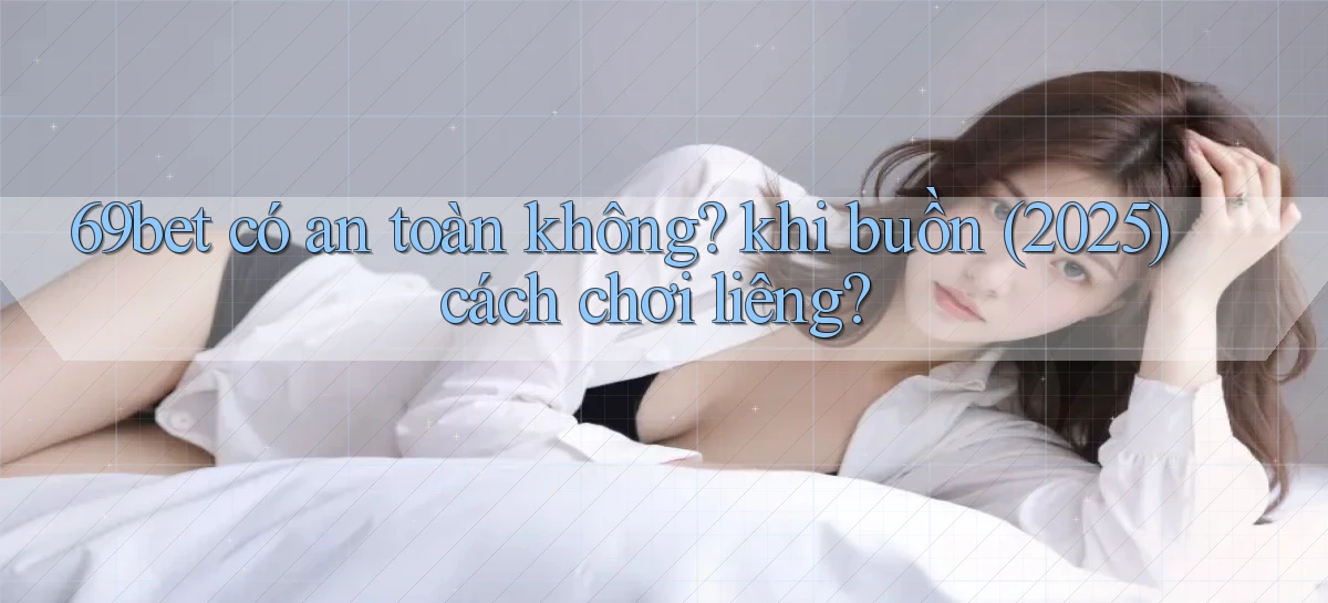 69bet có an toàn không khi buồn (2025) cách chơi liêng