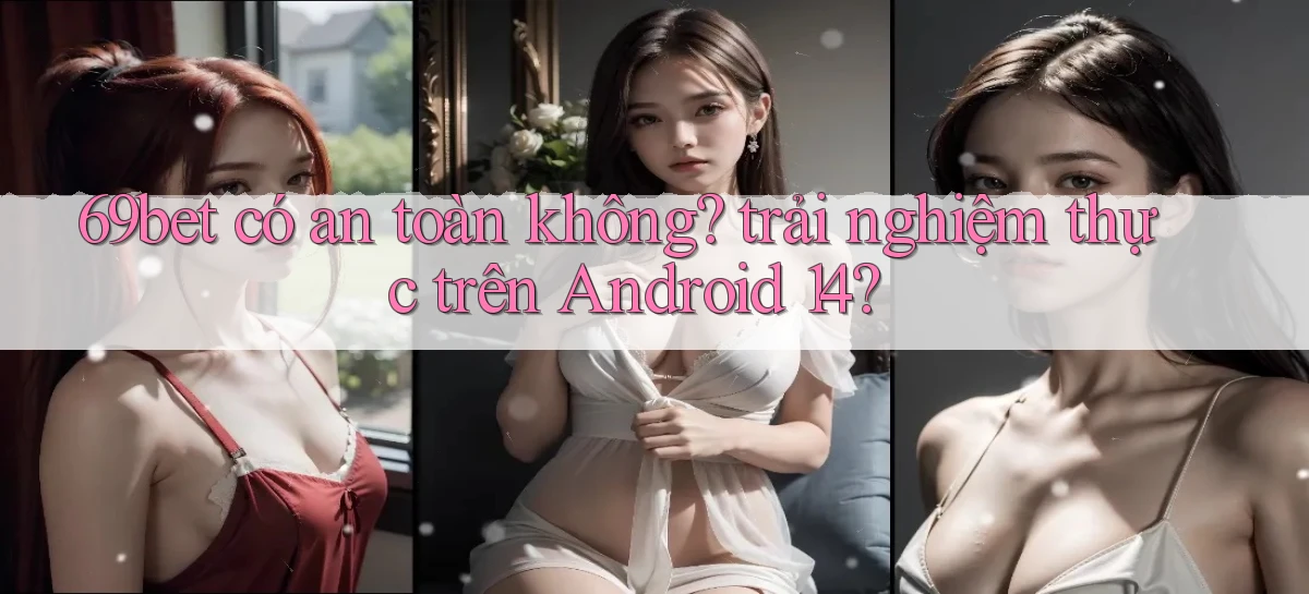 69bet có an toàn không trải nghiệm thực trên Android 14