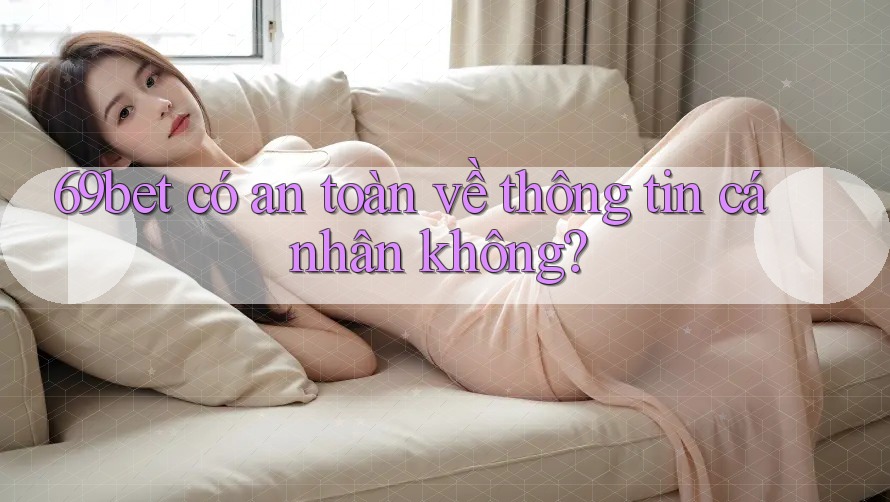 69bet có an toàn về thông tin cá nhân không? 69bet có an toàn về thông tin cá nhân không?
