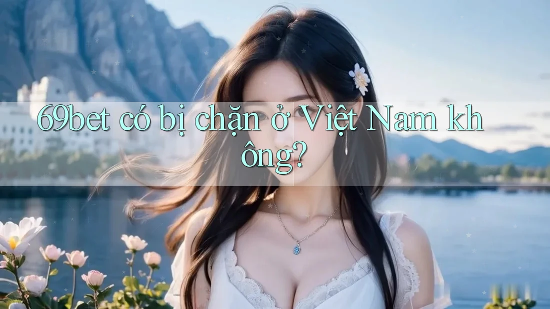 69bet có bị chặn ở Việt Nam không? 69bet có bị chặn ở Việt Nam không?