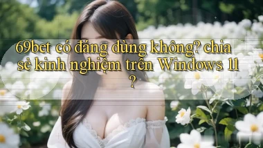 69bet có đáng dùng không chia sẻ kinh nghiệm trên Windows 11