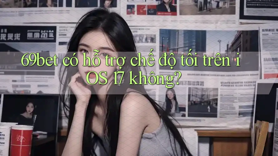 69bet có hỗ trợ chế độ tối trên iOS 17 không? 69bet có hỗ trợ chế độ tối trên iOS 17 không?