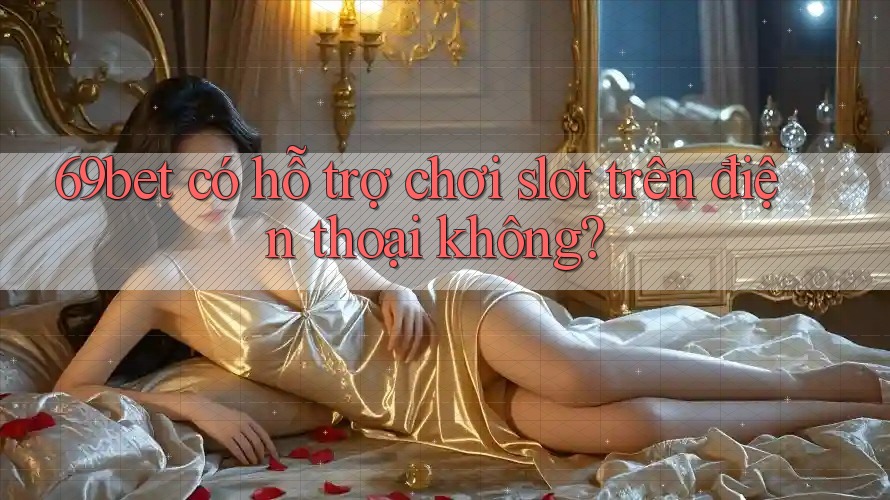 69bet có hỗ trợ chơi slot trên điện thoại không?