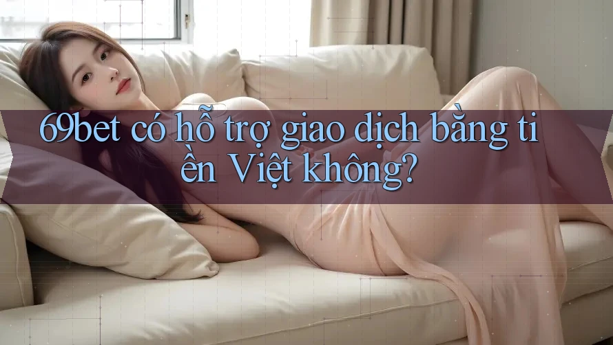 69bet có hỗ trợ giao dịch bằng tiền Việt không?