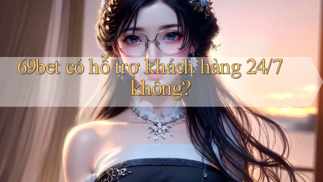 69bet có hỗ trợ khách hàng 24/7 không? 69bet có hỗ trợ khách hàng 24/7 không?
