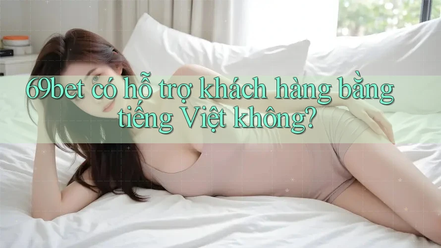 69bet có hỗ trợ khách hàng bằng tiếng Việt không?