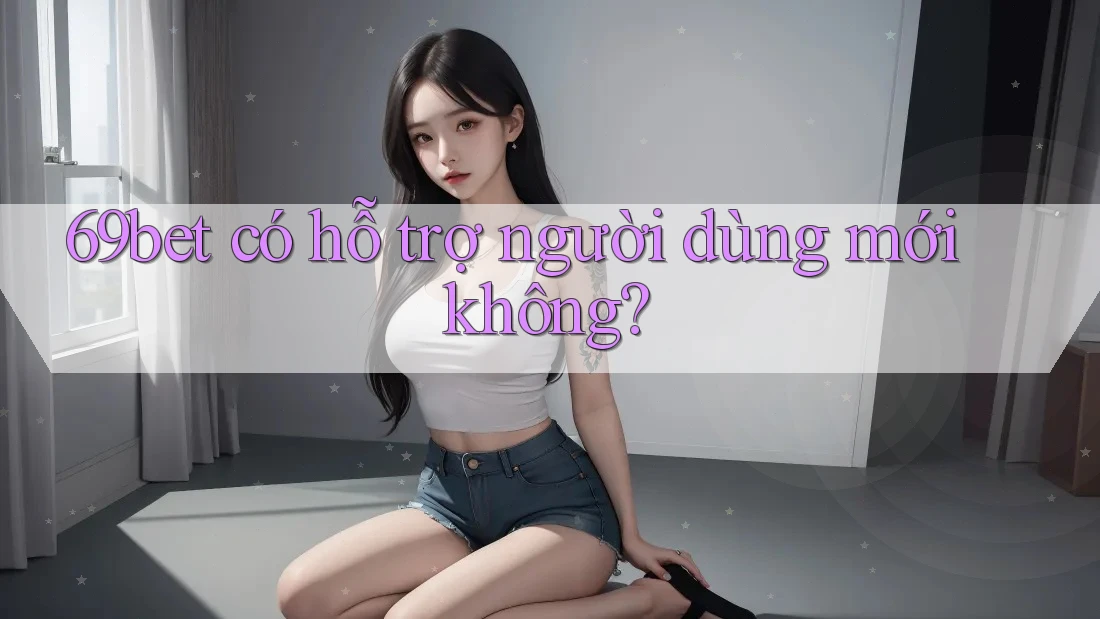 69bet có hỗ trợ người dùng mới không?