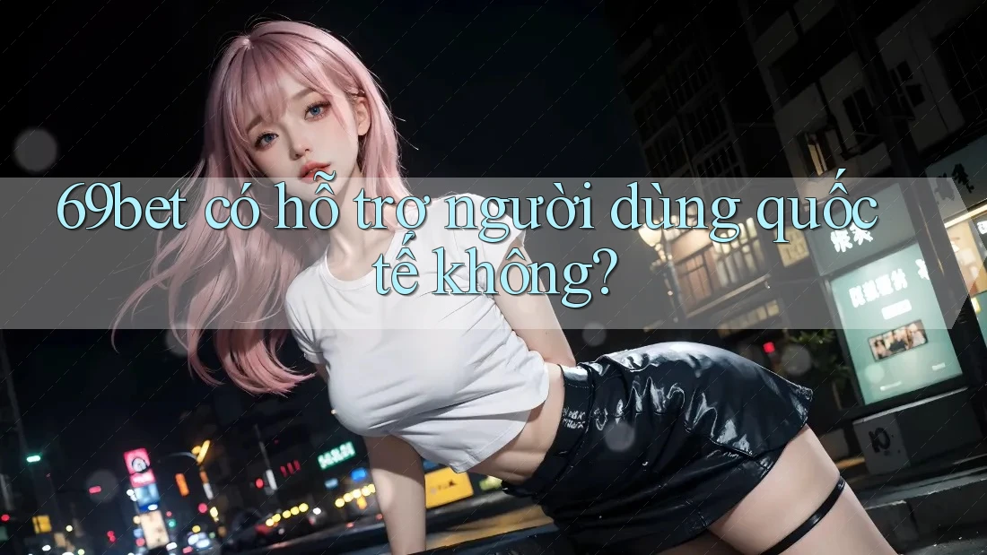 69bet có hỗ trợ người dùng quốc tế không? 69bet có hỗ trợ người dùng quốc tế không?