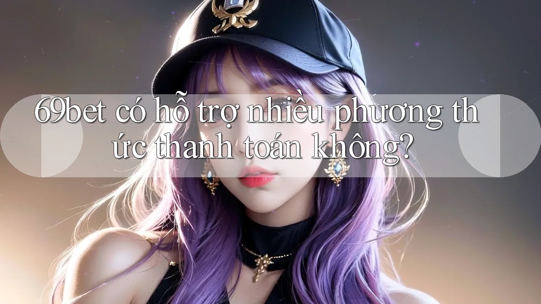 69bet có hỗ trợ nhiều phương thức thanh toán không?