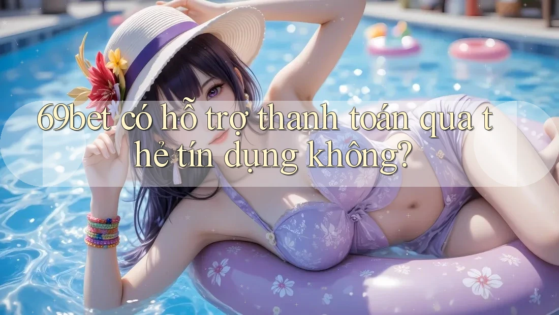 69bet có hỗ trợ thanh toán qua thẻ tín dụng không? 69bet có hỗ trợ thanh toán qua thẻ tín dụng không?