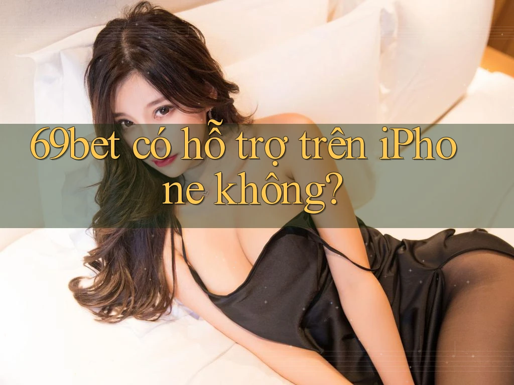 69bet có hỗ trợ trên iPhone không? 69bet có hỗ trợ trên iPhone không?