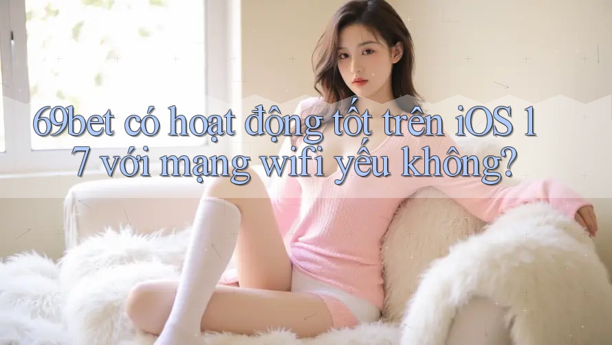 69bet có hoạt động tốt trên iOS 17 với mạng wifi yếu không?