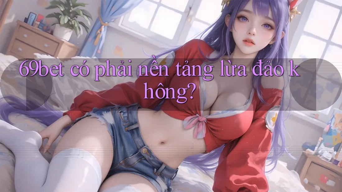 69bet có phải nền tảng lừa đảo không?