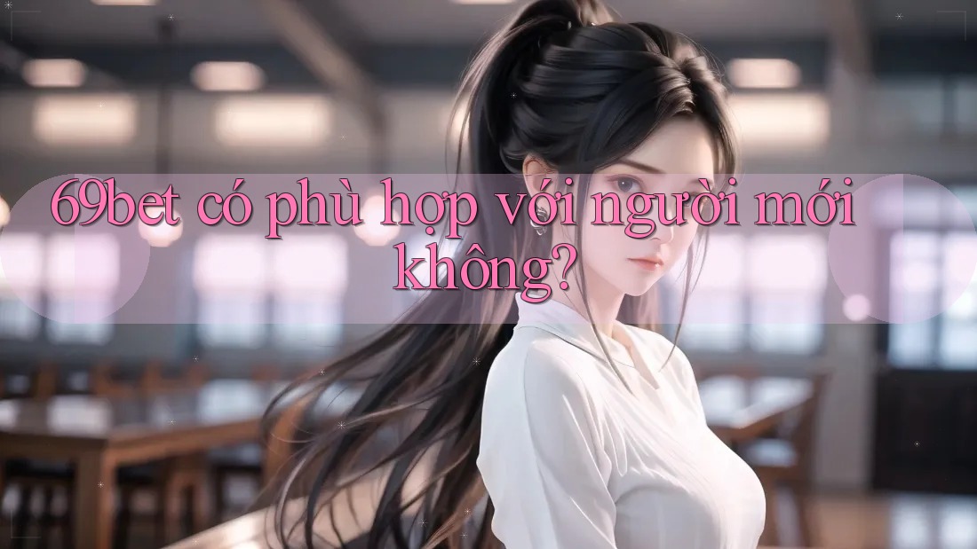 69bet có phù hợp với người mới không? 69bet có phù hợp với người mới không?