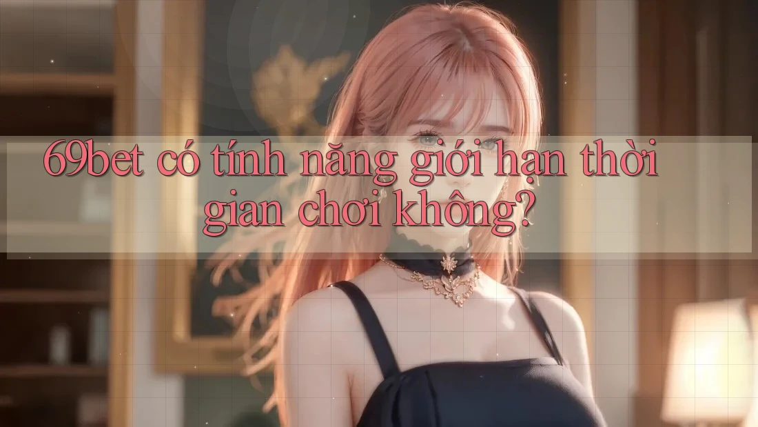 69bet có tính năng giới hạn thời gian chơi không?