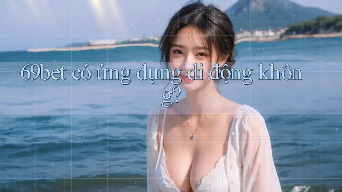 69bet có ứng dụng di động không? 69bet có ứng dụng di động không?
