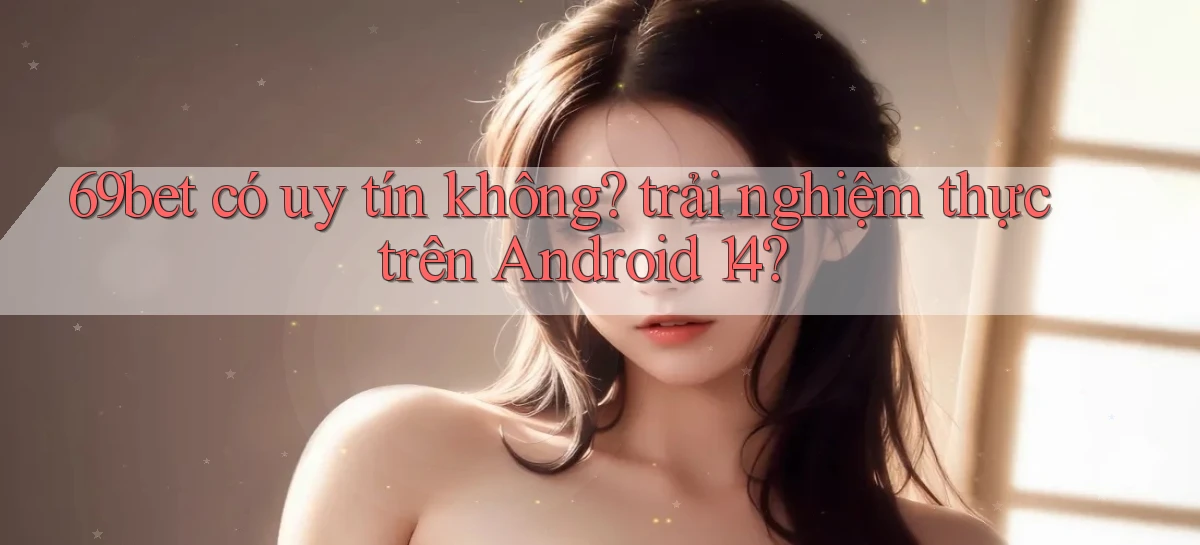 69bet có uy tín không trải nghiệm thực trên Android 14