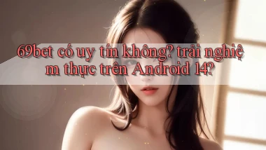 69bet có uy tín không trải nghiệm thực trên Android 14