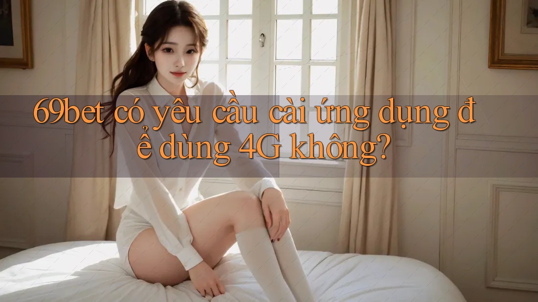 69bet có yêu cầu cài ứng dụng để dùng 4G không?