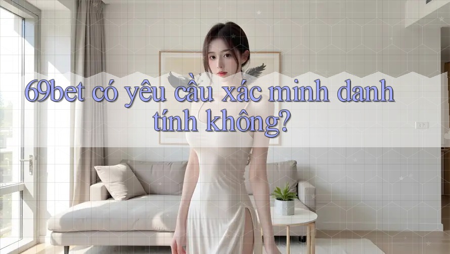 69bet có yêu cầu xác minh danh tính không? 69bet có yêu cầu xác minh danh tính không?