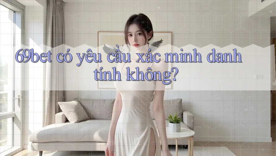 69bet có yêu cầu xác minh danh tính không? 69bet có yêu cầu xác minh danh tính không?