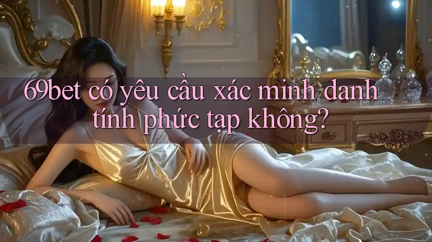 69bet có yêu cầu xác minh danh tính phức tạp không? 69bet có yêu cầu xác minh danh tính phức tạp không?