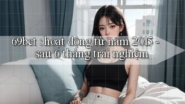 69bet hoạt động từ năm 2015   sau 6 tháng trải nghiệm