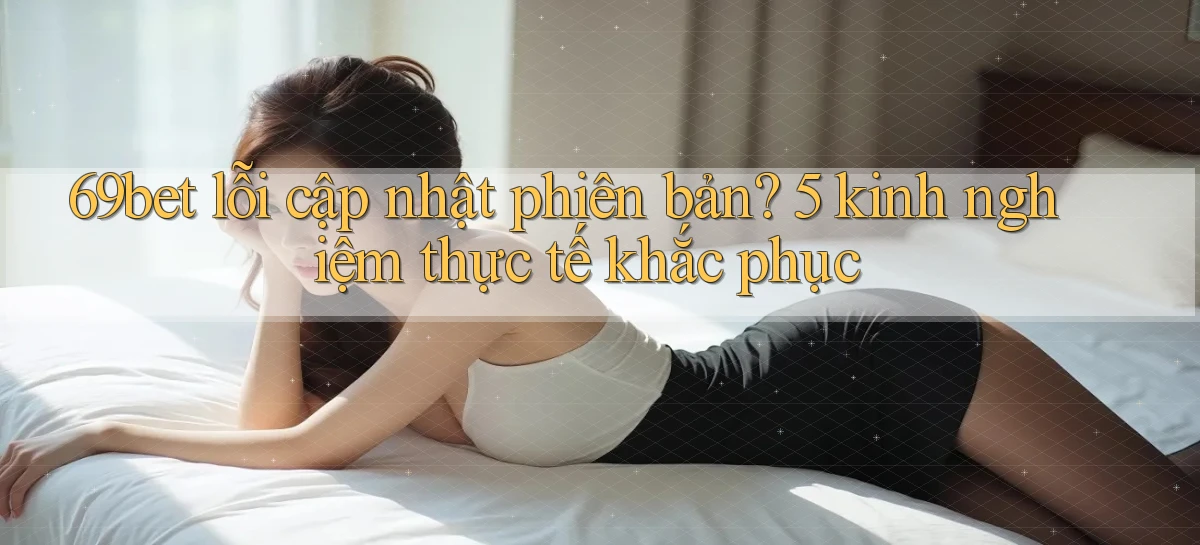 69bet lỗi cập nhật phiên bản 5 kinh nghiệm thực tế khắc phục