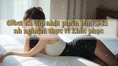 69bet lỗi cập nhật phiên bản 5 kinh nghiệm thực tế khắc phục