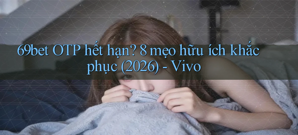 69bet OTP hết hạn 8 mẹo hữu ích khắc phục (2026)   Vivo