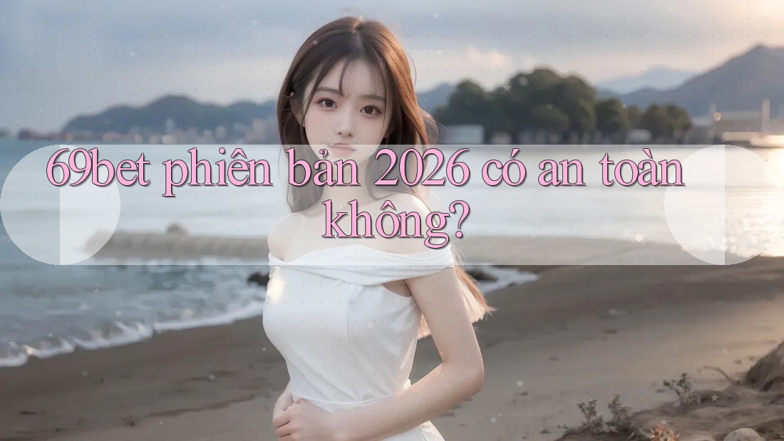 69bet phiên bản 2026 có an toàn không?