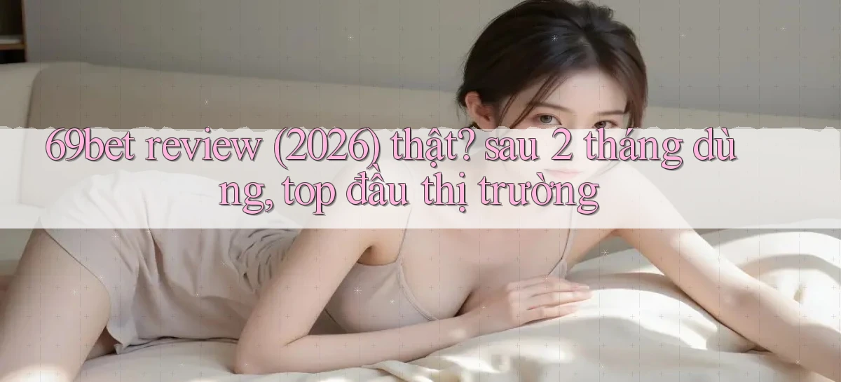 69bet review (2026) thật sau 2 tháng dùng, top đầu thị trường