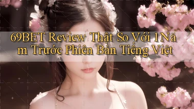 69bet review thật so với 1 năm trước phiên bản tiếng Việt