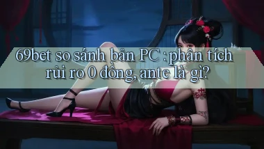 69bet so sánh bản PC phân tích rủi ro 0 đồng, ante là gì