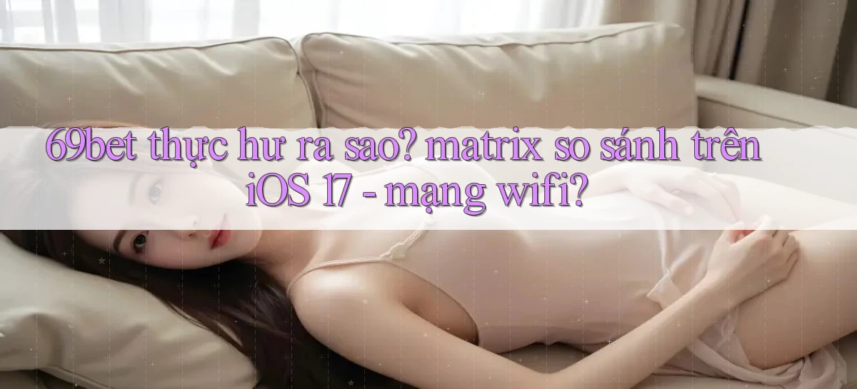 69bet thực hư ra sao matrix so sánh trên iOS 17   mạng wifi