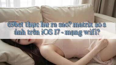 69bet thực hư ra sao matrix so sánh trên iOS 17   mạng wifi